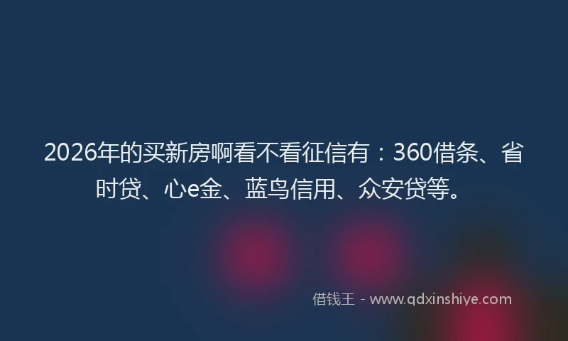 2026年的买新房啊看不看征信有:360借条、省时贷、心e金、蓝鸟信用、众安贷等。