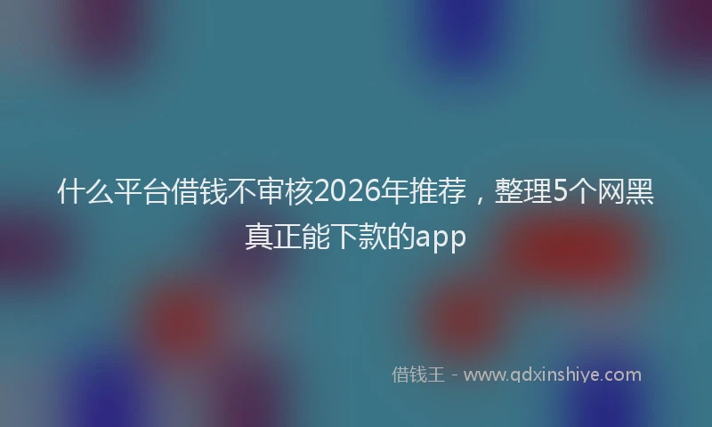 什么平台借钱不审核2026年推荐，整理5个网黑真正能下款的app