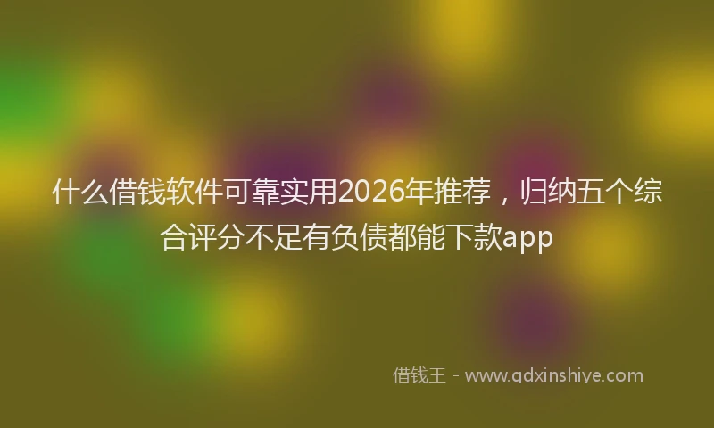什么借钱软件可靠实用2026年推荐，归纳五个综合评分不足有负债都能下款app