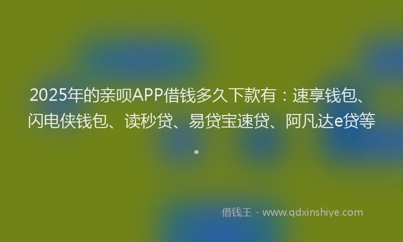 2025年的亲呗APP借钱多久下款有：速享钱包、闪电侠钱包、读秒贷、易贷宝速贷、阿凡达e贷等。