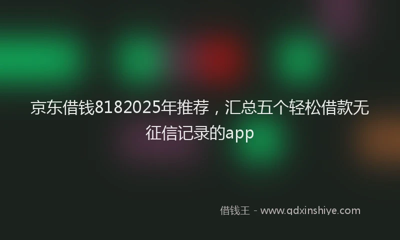 京东借钱8182025年推荐，汇总五个轻松借款无征信记录的app