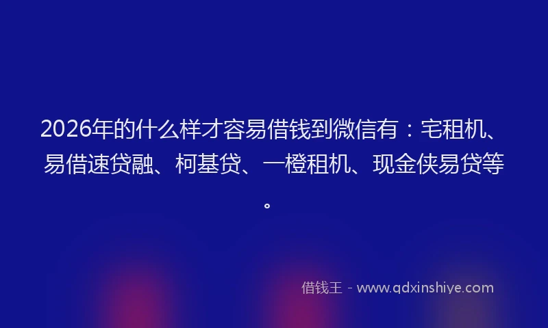 2026年的什么样才容易借钱到微信有：宅租机、易借速贷融、柯基贷、一橙租机、现金侠易贷等。