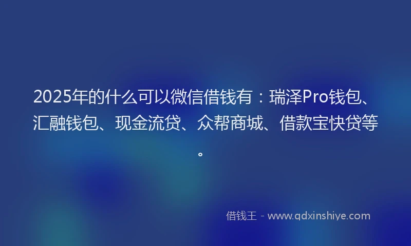 2025年的什么可以微信借钱有：瑞泽Pro钱包、汇融钱包、现金流贷、众帮商城、借款宝快贷等。