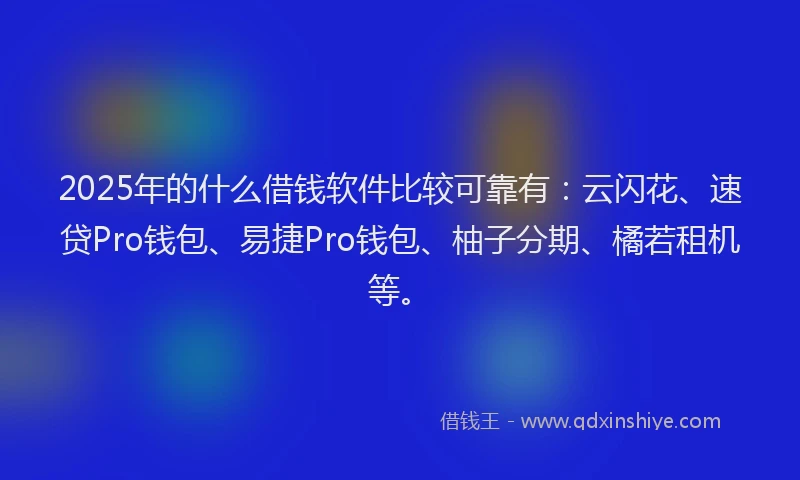 2025年的什么借钱软件比较可靠有：云闪花、速贷Pro钱包、易捷Pro钱包、柚子分期、橘若租机等。