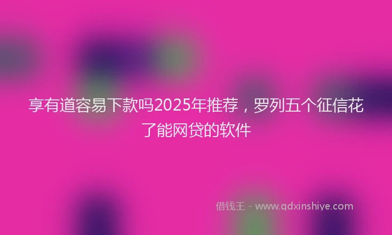 享有道容易下款吗2025年推荐，罗列五个征信花了能网贷的软件