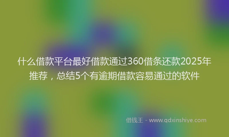 什么借款平台最好借款通过360借条还款2025年推荐,总结5个有逾期借款容易通过的软件