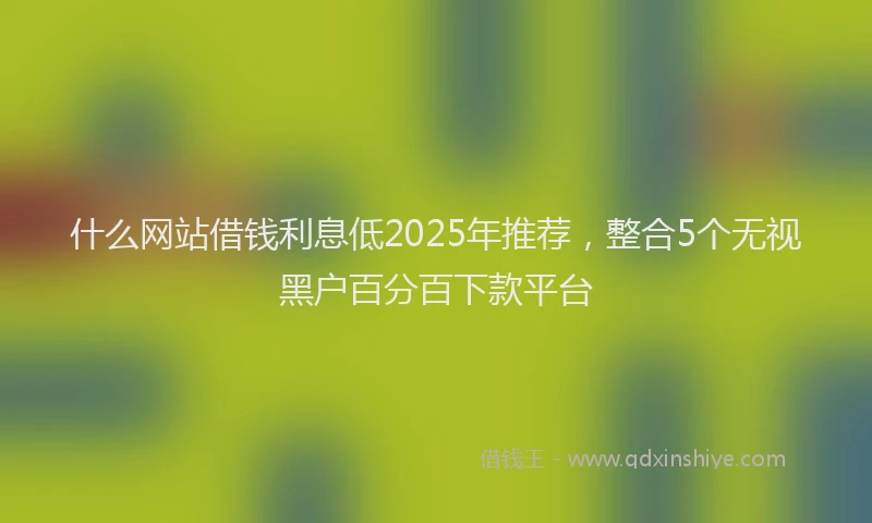 什么网站借钱利息低2025年推荐,整合5个无视黑户百分百下款平台