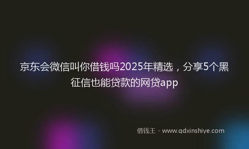 京东会微信叫你借钱吗2025年精选，分享5个黑征信也能贷款的网贷app