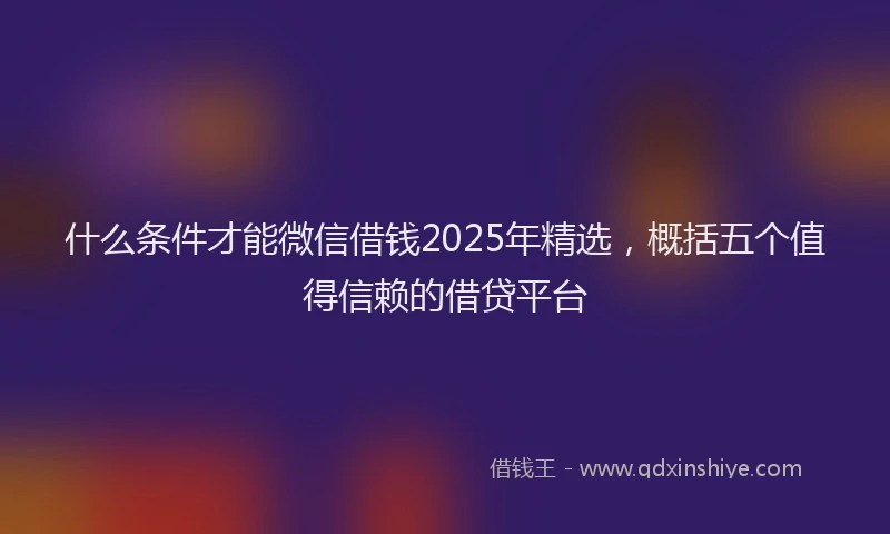 什么条件才能微信借钱2025年精选，概括五个值得信赖的借贷平台