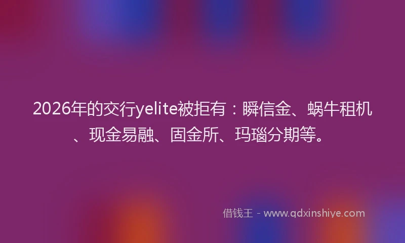 2026年的交行yelite被拒有:瞬信金、蜗牛租机、现金易融、固金所、玛瑙分期等。