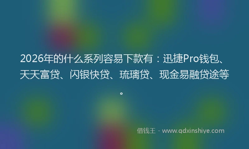 2026年的什么系列容易下款有：迅捷Pro钱包、天天富贷、闪银快贷、琉璃贷、现金易融贷途等。