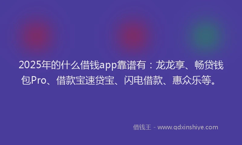 2025年的什么借钱app靠谱有：龙龙享、畅贷钱包Pro、借款宝速贷宝、闪电借款、惠众乐等。