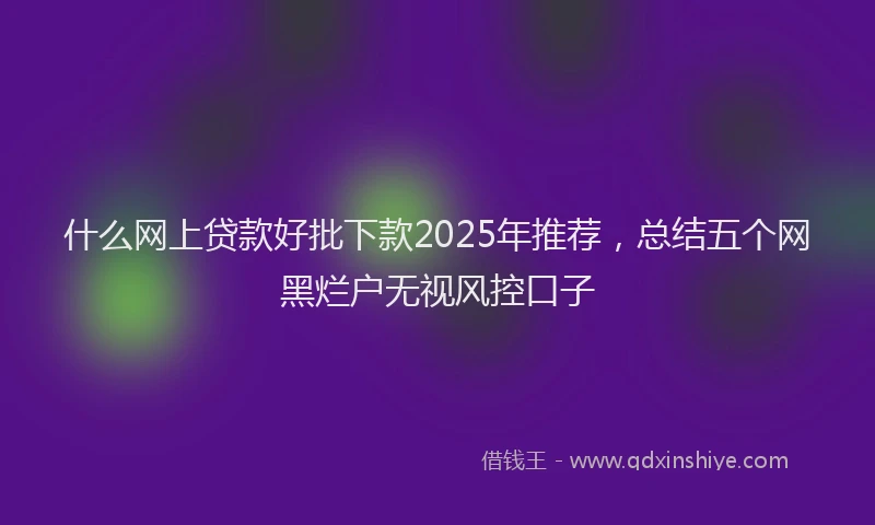 什么网上贷款好批下款2025年推荐，总结五个网黑烂户无视风控口子