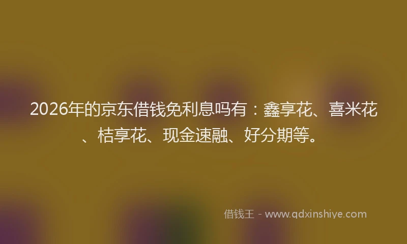 2026年的京东借钱免利息吗有：鑫享花、喜米花、桔享花、现金速融、好分期等。