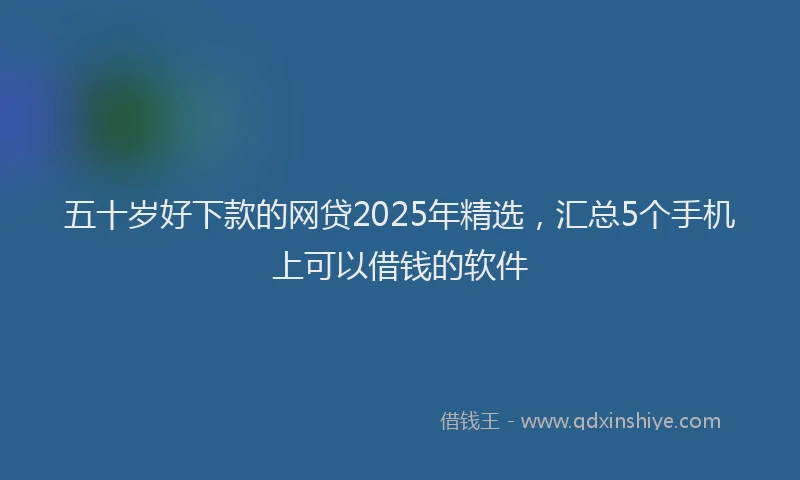 五十岁好下款的网贷2025年精选，汇总5个手机上可以借钱的软件