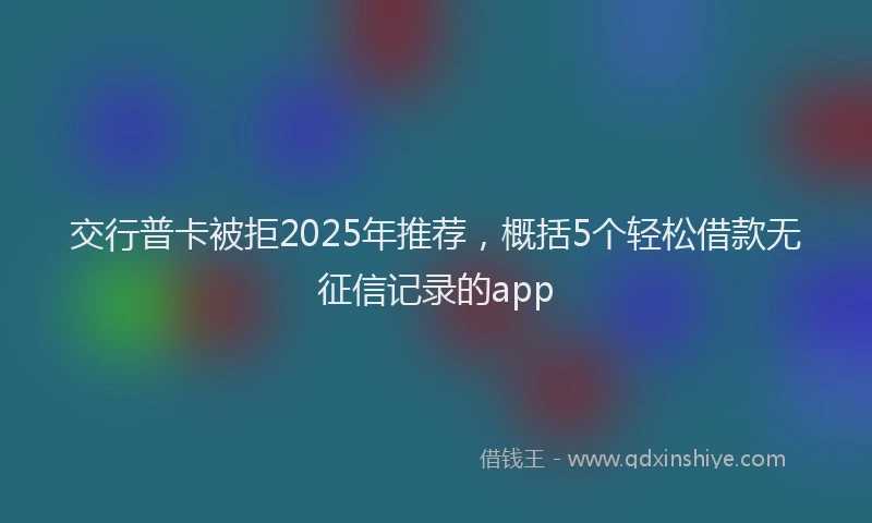 交行普卡被拒2025年推荐,概括5个轻松借款无征信记录的app
