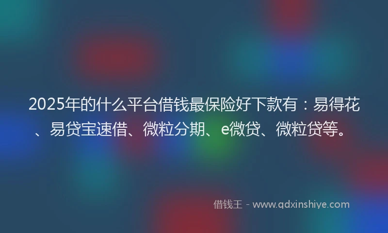 2025年的什么平台借钱最保险好下款有：易得花、易贷宝速借、微粒分期、e微贷、微粒贷等。