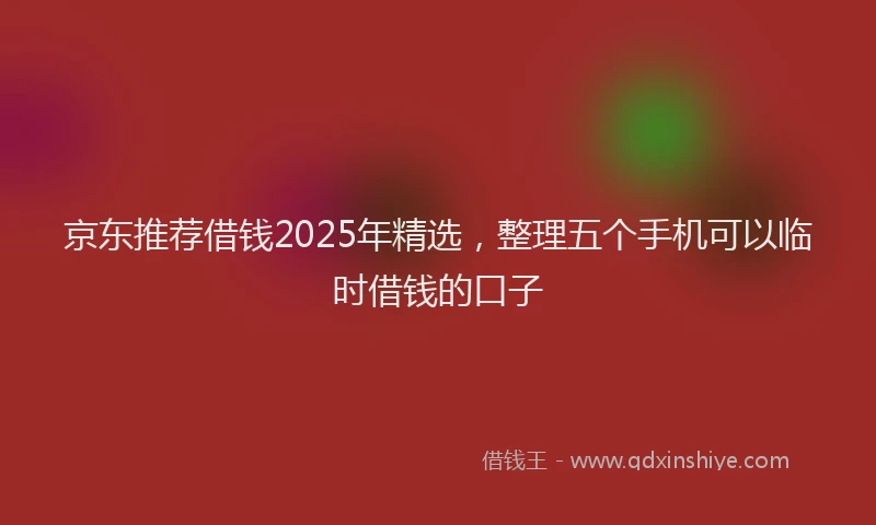 京东推荐借钱2025年精选，整理五个手机可以临时借钱的口子