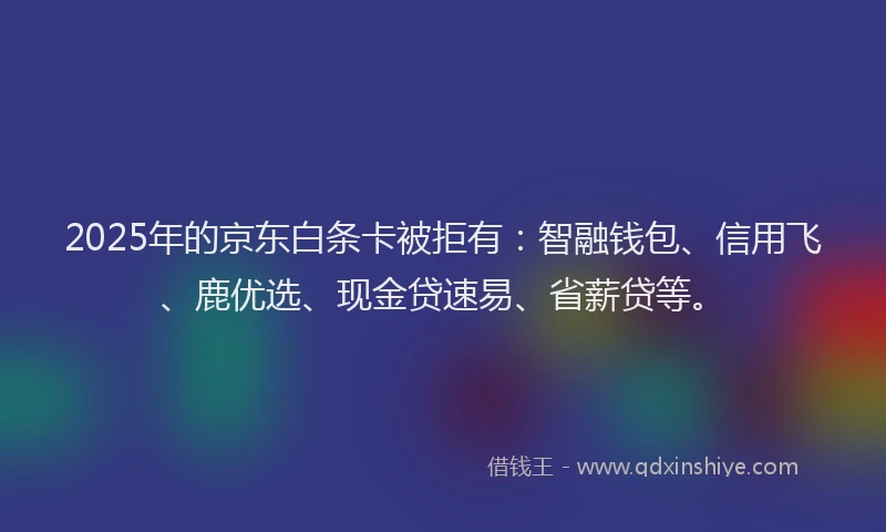 2025年的京东白条卡被拒有：智融钱包、信用飞、鹿优选、现金贷速易、省薪贷等。