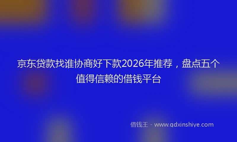 京东贷款找谁协商好下款2026年推荐，盘点五个值得信赖的借钱平台