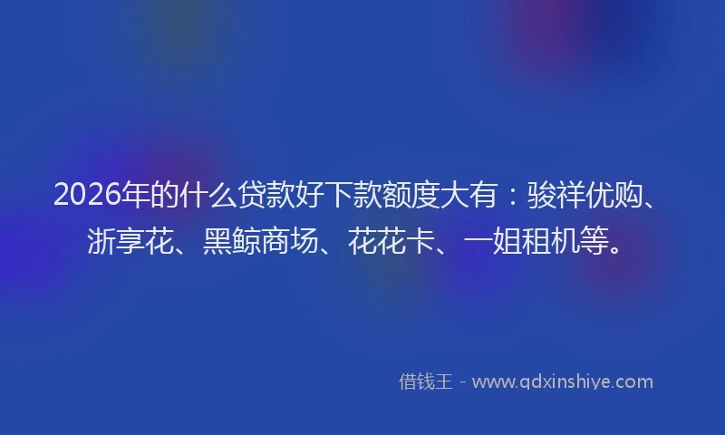 2026年的什么贷款好下款额度大有:骏祥优购、浙享花、黑鲸商场、花花卡、一姐租机等。