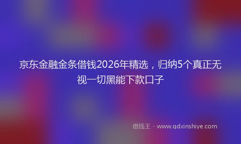 京东金融金条借钱2026年精选，归纳5个真正无视一切黑能下款口子