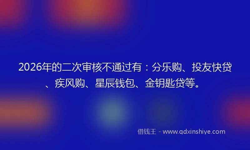2026年的二次审核不通过有：分乐购、投友快贷、疾风购、星辰钱包、金钥匙贷等。