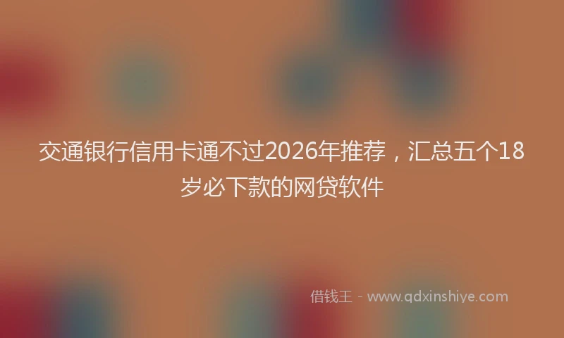 交通银行信用卡通不过2026年推荐，汇总五个18岁必下款的网贷软件