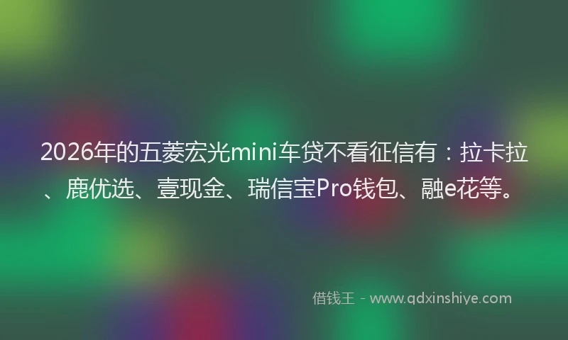 2026年的五菱宏光mini车贷不看征信有：拉卡拉、鹿优选、壹现金、瑞信宝Pro钱包、融e花等。