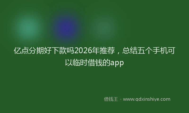亿点分期好下款吗2026年推荐，总结五个手机可以临时借钱的app