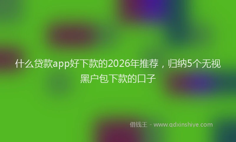 什么贷款app好下款的2026年推荐，归纳5个无视黑户包下款的口子