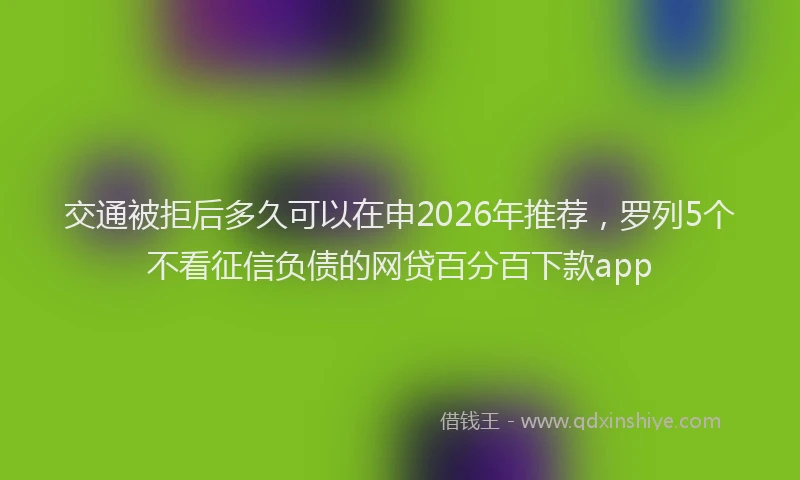 交通被拒后多久可以在申2026年推荐,罗列5个不看征信负债的网贷百分百下款app