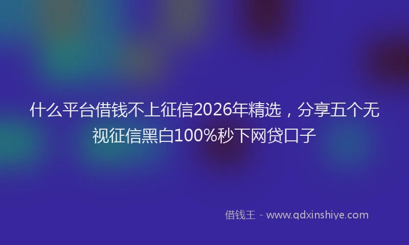 什么平台借钱不上征信2026年精选，分享五个无视征信黑白100%秒下网贷口子
