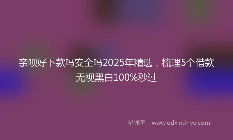 亲呗好下款吗安全吗2025年精选，梳理5个借款无视黑白100%秒过