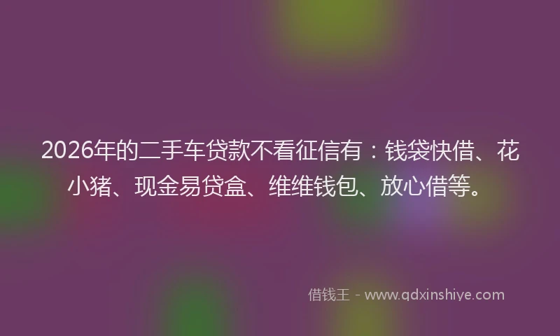 2026年的二手车贷款不看征信有：钱袋快借、花小猪、现金易贷盒、维维钱包、放心借等。