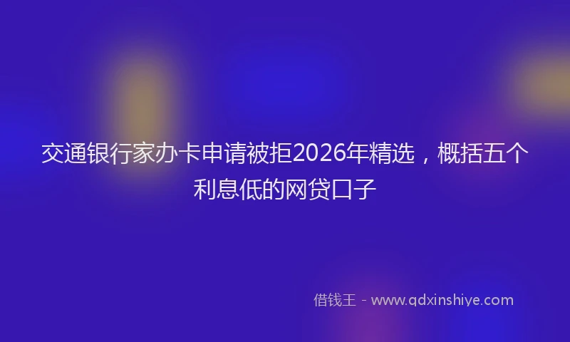 交通银行家办卡申请被拒2026年精选,概括五个利息低的网贷口子