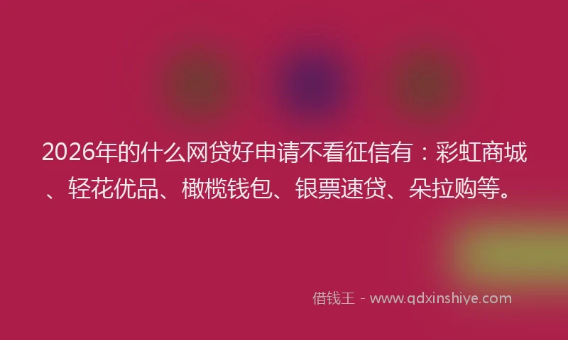 2026年的什么网贷好申请不看征信有：彩虹商城、轻花优品、橄榄钱包、银票速贷、朵拉购等。