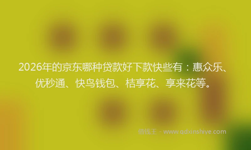 2026年的京东哪种贷款好下款快些有：惠众乐、优秒通、快鸟钱包、桔享花、享来花等。