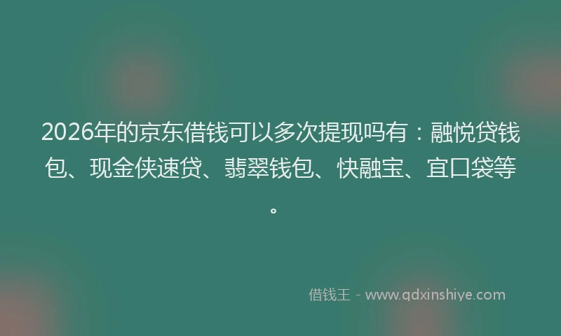 2026年的京东借钱可以多次提现吗有：融悦贷钱包、现金侠速贷、翡翠钱包、快融宝、宜口袋等。