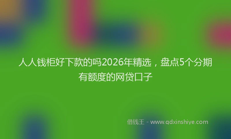 人人钱柜好下款的吗2026年精选，盘点5个分期有额度的网贷口子
