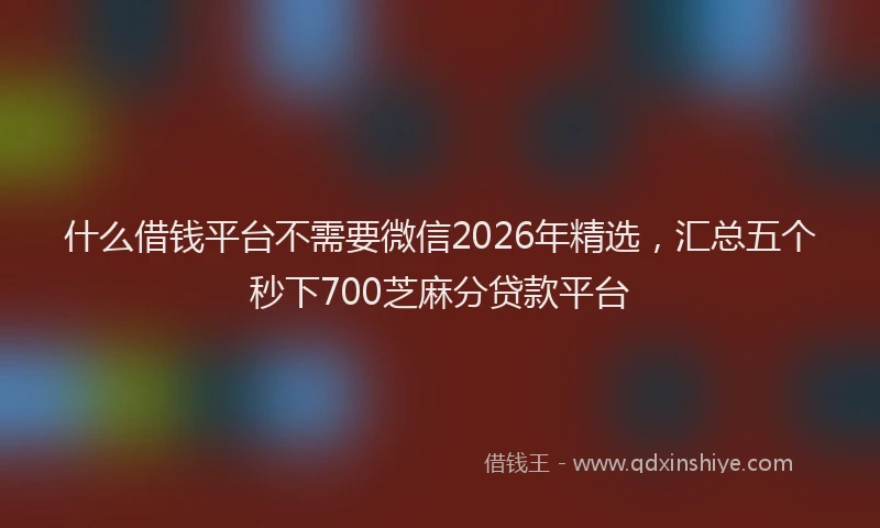 什么借钱平台不需要微信2026年精选，汇总五个秒下700芝麻分贷款平台