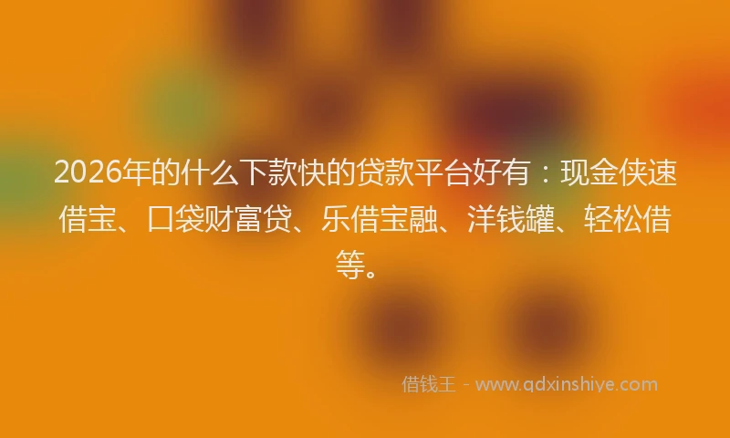 2026年的什么下款快的贷款平台好有:现金侠速借宝、口袋财富贷、乐借宝融、洋钱罐、轻松借等。