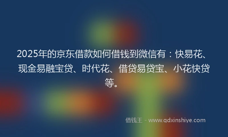 2025年的京东借款如何借钱到微信有：快易花、现金易融宝贷、时代花、借贷易贷宝、小花快贷等。