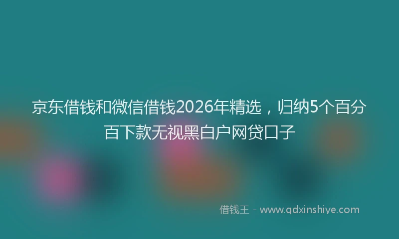 京东借钱和微信借钱2026年精选，归纳5个百分百下款无视黑白户网贷口子