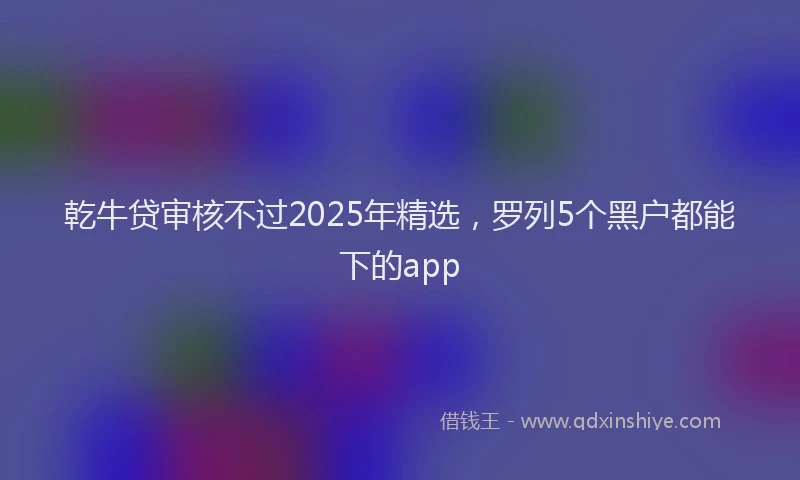 乾牛贷审核不过2025年精选，罗列5个黑户都能下的app