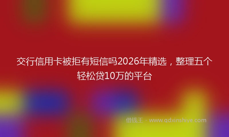 交行信用卡被拒有短信吗2026年精选,整理五个轻松贷10万的平台