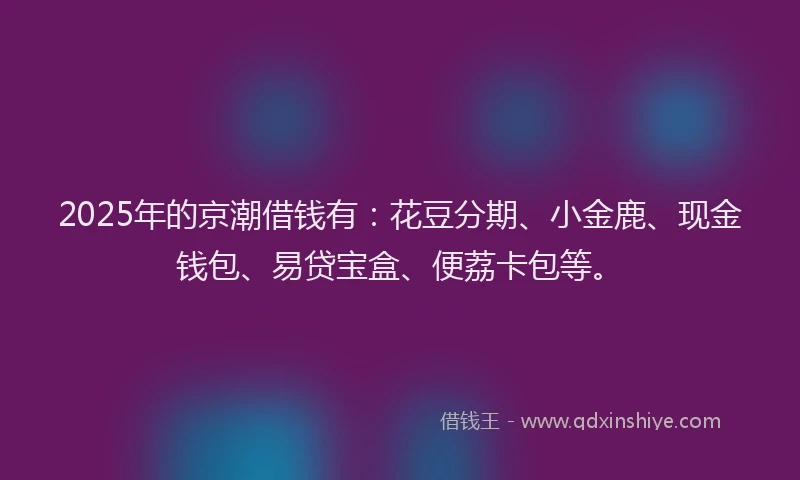 2025年的京潮借钱有:花豆分期、小金鹿、现金钱包、易贷宝盒、便荔卡包等。