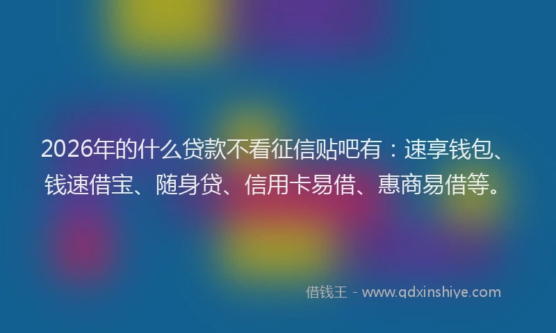 2026年的什么贷款不看征信贴吧有：速享钱包、钱速借宝、随身贷、信用卡易借、惠商易借等。