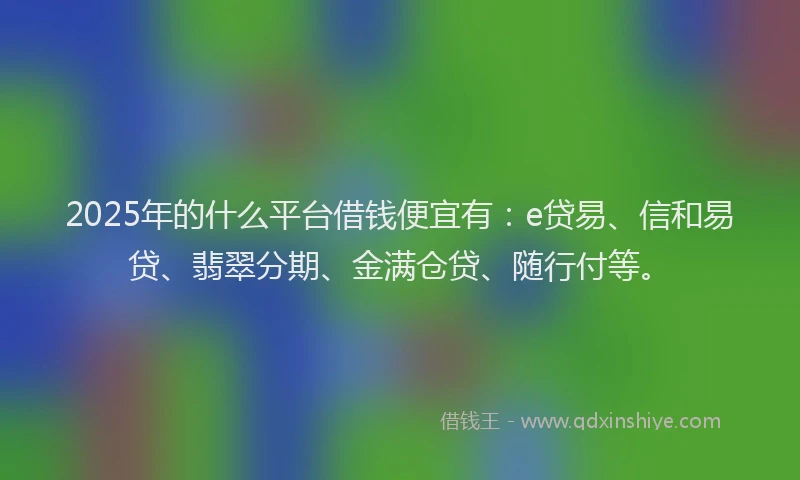 2025年的什么平台借钱便宜有：e贷易、信和易贷、翡翠分期、金满仓贷、随行付等。