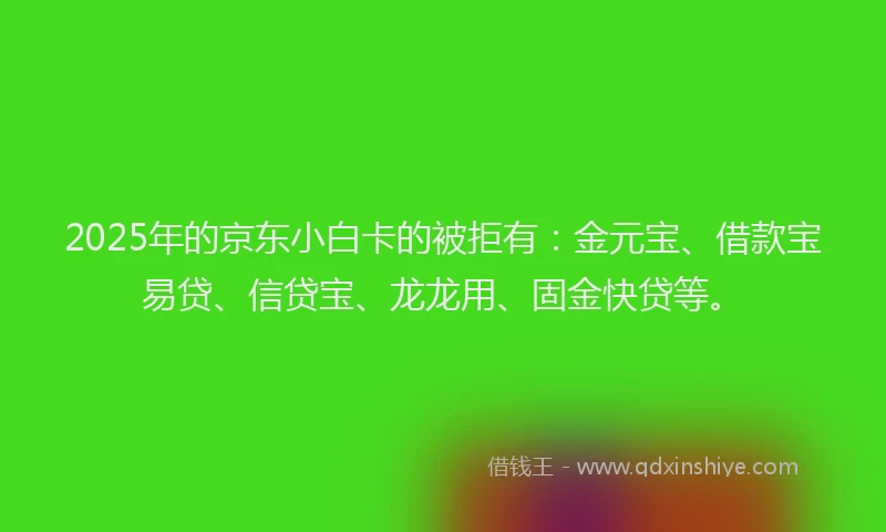 2025年的京东小白卡的被拒有:金元宝、借款宝易贷、信贷宝、龙龙用、固金快贷等。